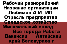 Рабочий-разнорабочий › Название организации ­ Любимов А.И, ИП › Отрасль предприятия ­ Складское хозяйство › Минимальный оклад ­ 35 000 - Все города Работа » Вакансии   . Алтайский край,Белокуриха г.